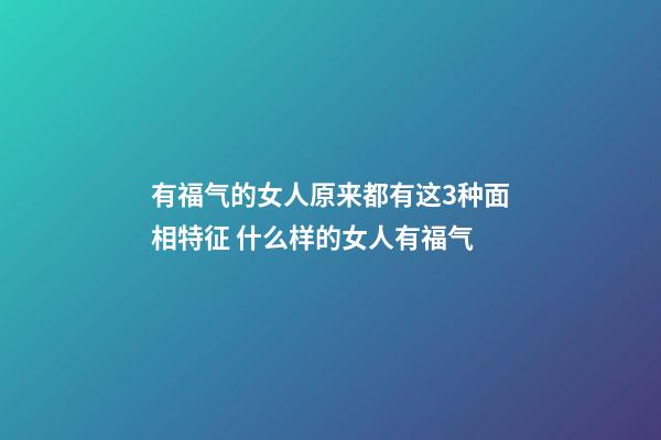 有福气的女人原来都有这3种面相特征 什么样的女人有福气